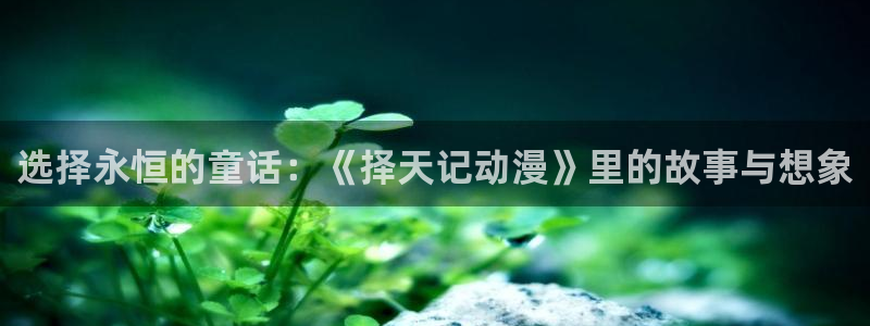 omofun最新版本：选择永恒的童话：《择天记动漫》里的故事与想象