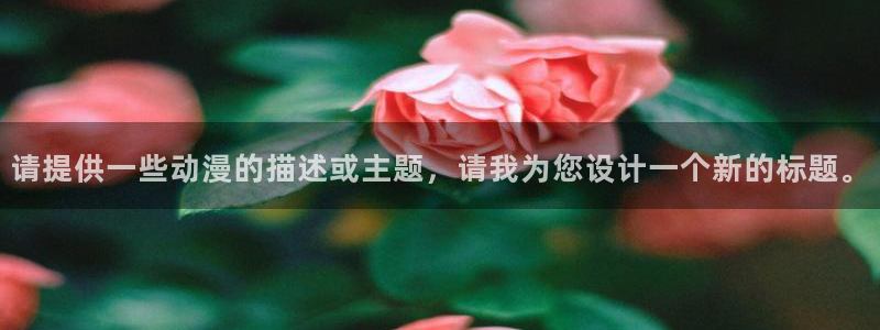 omofun动漫正版：请提供一些动漫的描述或主题，请我为您设计一个新的标题。