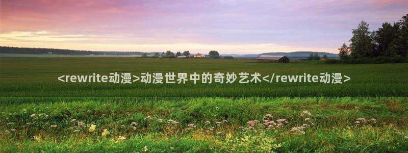 omofun官网：<rewrite动漫>动漫世界中的奇妙艺术</rewrite动漫>